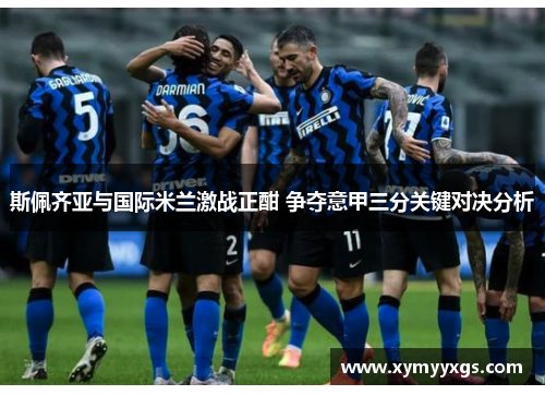 斯佩齐亚与国际米兰激战正酣 争夺意甲三分关键对决分析