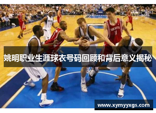 姚明职业生涯球衣号码回顾和背后意义揭秘