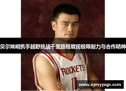 贝尔姚明携手越野挑战千里路程展现极限耐力与合作精神