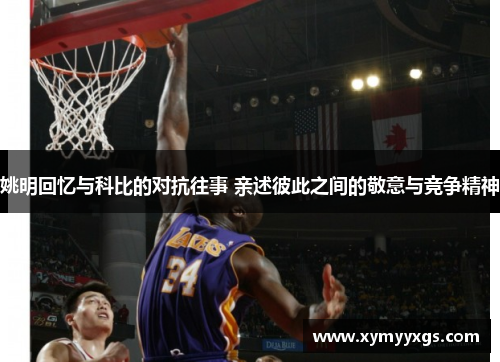 姚明回忆与科比的对抗往事 亲述彼此之间的敬意与竞争精神