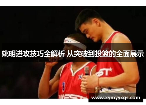 姚明进攻技巧全解析 从突破到投篮的全面展示
