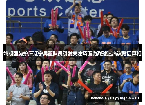 姚明强势挤压辽宁男篮队员引发关注场面激烈球迷热议背后真相