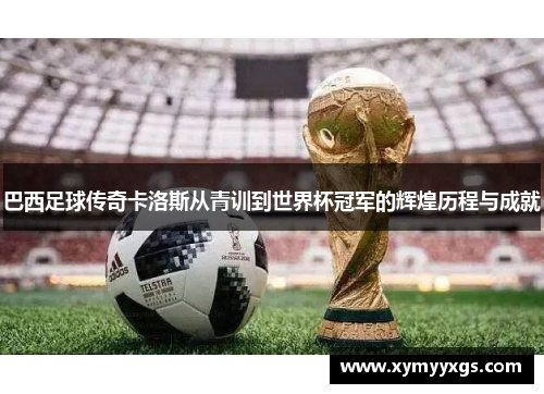 巴西足球传奇卡洛斯从青训到世界杯冠军的辉煌历程与成就