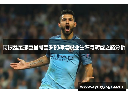 阿根廷足球巨星阿圭罗的辉煌职业生涯与转型之路分析