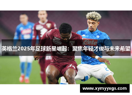英格兰2025年足球新星崛起：聚焦年轻才俊与未来希望