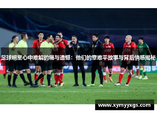 足球明星心中难解的痛与遗憾：他们的意难平故事与背后情感揭秘