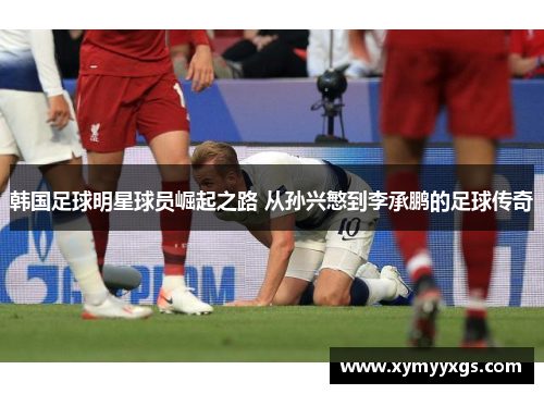 韩国足球明星球员崛起之路 从孙兴慜到李承鹏的足球传奇