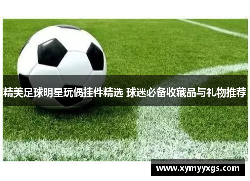 精美足球明星玩偶挂件精选 球迷必备收藏品与礼物推荐