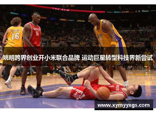 姚明跨界创业开小米联合品牌 运动巨星转型科技界新尝试