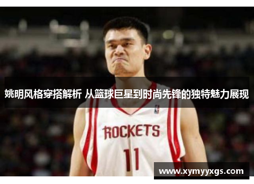 姚明风格穿搭解析 从篮球巨星到时尚先锋的独特魅力展现
