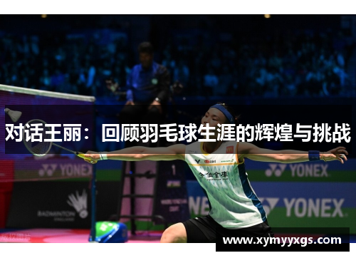对话王丽：回顾羽毛球生涯的辉煌与挑战