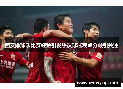 西安排球队比赛经验引发热议球迷观点分歧引关注