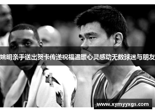 姚明亲手送出贺卡传递祝福温暖心灵感动无数球迷与朋友