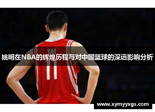 姚明在NBA的辉煌历程与对中国篮球的深远影响分析