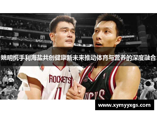 姚明携手利海盐共创健康新未来推动体育与营养的深度融合