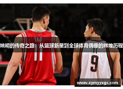 姚明的传奇之路：从篮球新星到全球体育偶像的辉煌历程