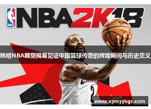 姚明NBA雕塑揭幕见证中国篮球传奇的辉煌瞬间与历史意义