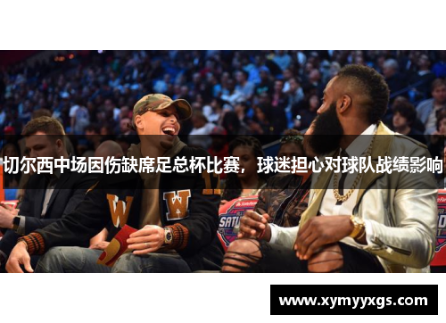 切尔西中场因伤缺席足总杯比赛，球迷担心对球队战绩影响