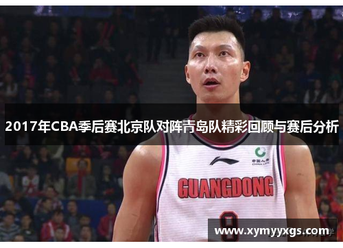 2017年CBA季后赛北京队对阵青岛队精彩回顾与赛后分析