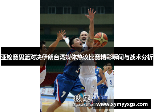 亚锦赛男篮对决伊朗台湾媒体热议比赛精彩瞬间与战术分析