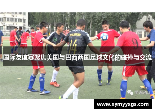 国际友谊赛聚焦美国与巴西两国足球文化的碰撞与交流