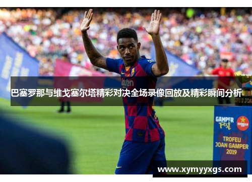 巴塞罗那与维戈塞尔塔精彩对决全场录像回放及精彩瞬间分析