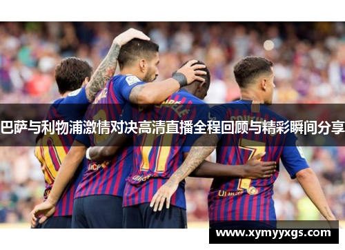 巴萨与利物浦激情对决高清直播全程回顾与精彩瞬间分享