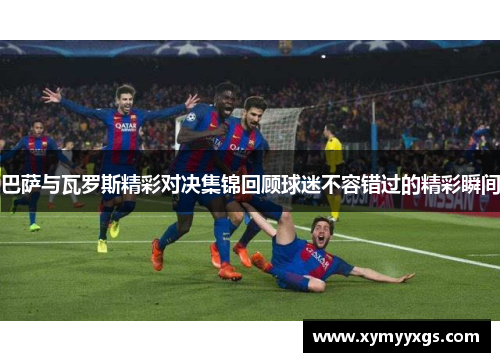 巴萨与瓦罗斯精彩对决集锦回顾球迷不容错过的精彩瞬间