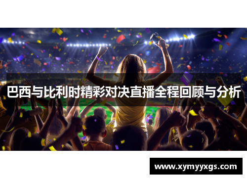 巴西与比利时精彩对决直播全程回顾与分析