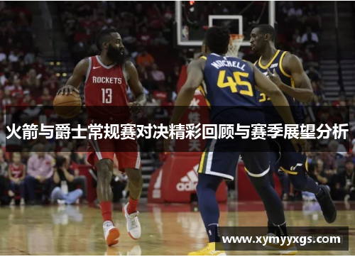 火箭与爵士常规赛对决精彩回顾与赛季展望分析